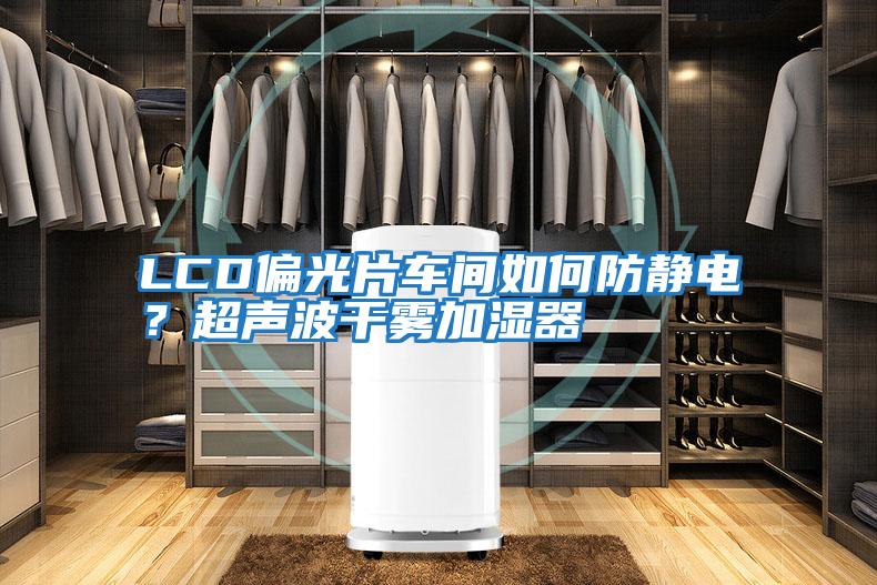 LCD偏光片車間如何防靜電?超聲波干霧加濕器