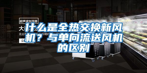 什么是全熱交換新風(fēng)機(jī)?與單向流送風(fēng)機(jī)的區(qū)別