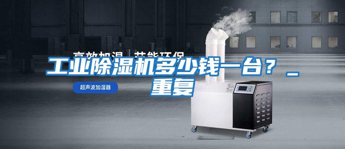 工業(yè)除濕機(jī)多少錢(qián)一臺(tái)?_重復(fù)