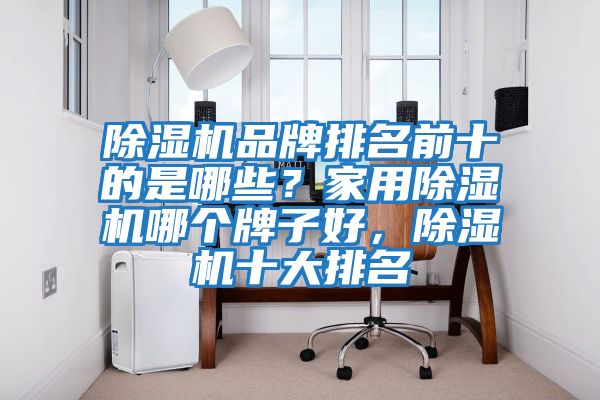 除濕機品牌排名前十的是哪些?家用除濕機哪個牌子好,除濕機十大排名